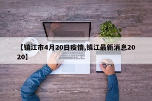 【镇江市4月20日疫情,镇江最新消息2020】