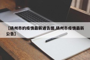 【扬州市的疫情最新通告图,扬州市疫情最新公告】