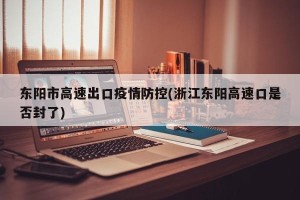 东阳市高速出口疫情防控(浙江东阳高速口是否封了)