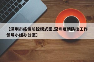 【深圳市疫情防控模式图,深圳疫情防控工作领导小组办公室】