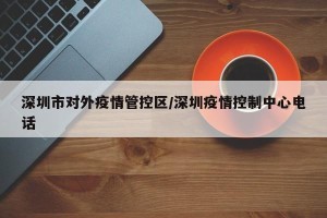 深圳市对外疫情管控区/深圳疫情控制中心电话