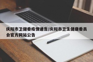 庆阳市卫健委疫情通告/庆阳市卫生健康委员会官方网站公告