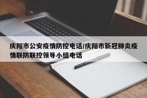 庆阳市公安疫情防控电话/庆阳市新冠肺炎疫情联防联控领导小组电话