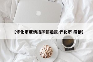 【怀化市疫情指挥部通报,怀化市 疫情】
