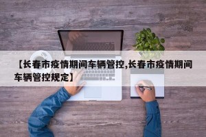 【长春市疫情期间车辆管控,长春市疫情期间车辆管控规定】