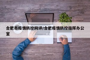 合肥市疫情防控网评/合肥疫情防控指挥办公室