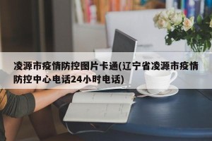 凌源市疫情防控图片卡通(辽宁省凌源市疫情防控中心电话24小时电话)