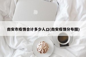 南安市疫情合计多少人口(南安疫情分布图)