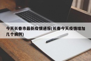 今天长春市最新疫情通报(长春今天疫情增加几个病例)