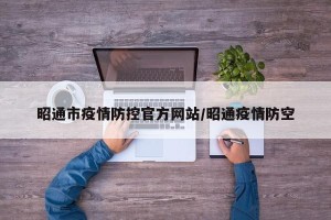 昭通市疫情防控官方网站/昭通疫情防空