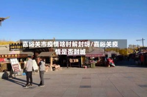 嘉峪关市疫情啥时解封呀/嘉峪关疫情是否封城