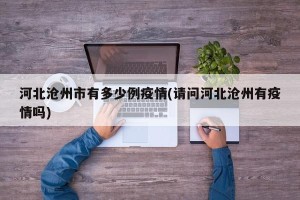 河北沧州市有多少例疫情(请问河北沧州有疫情吗)