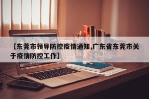 【东莞市领导防控疫情通知,广东省东莞市关于疫情防控工作】