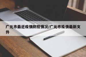 广元市最近疫情防控情况/广元市疫情最新文件