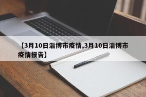 【3月10日淄博市疫情,3月10日淄博市疫情报告】