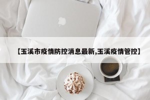 【玉溪市疫情防控消息最新,玉溪疫情管控】