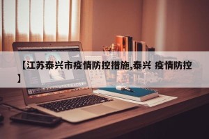 【江苏泰兴市疫情防控措施,泰兴 疫情防控】