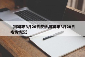 【邯郸市3月20日疫情,邯郸市3月20日疫情情况】