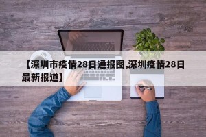 【深圳市疫情28日通报图,深圳疫情28日最新报道】