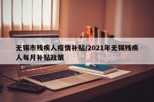 无锡市残疾人疫情补贴/2021年无锡残疾人每月补贴政策
