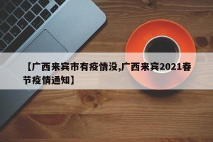 【广西来宾市有疫情没,广西来宾2021春节疫情通知】