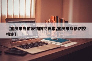 【重庆市当前疫情防控要求,重庆市疫情防控措施】