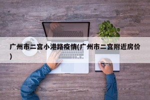 广州市二宫小港路疫情(广州市二宫附近房价)