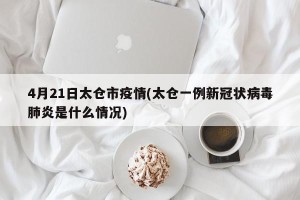4月21日太仓市疫情(太仓一例新冠状病毒肺炎是什么情况)