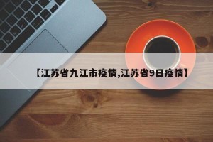 【江苏省九江市疫情,江苏省9日疫情】