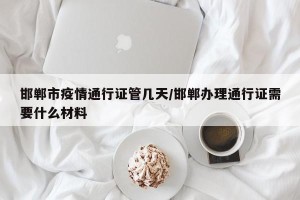 邯郸市疫情通行证管几天/邯郸办理通行证需要什么材料