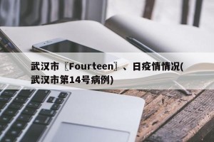 武汉市〖Fourteen〗、日疫情情况(武汉市第14号病例)