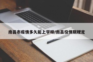 南昌市疫情多久能上学呀/南昌役情期规定