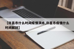 【许昌市什么时间疫情演练,许昌市疫情什么时间解封】
