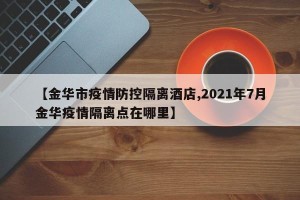 【金华市疫情防控隔离酒店,2021年7月金华疫情隔离点在哪里】