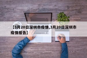 【3月20日深圳市疫情,3月20日深圳市疫情报告】