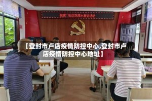 【登封市卢店疫情防控中心,登封市卢店疫情防控中心地址】