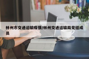 林州市交通运输疫情/林州交通运输局党组成员