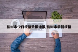 榆树市今日疫情数据通报/榆树市最新疫情