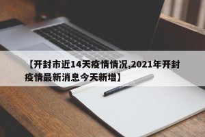 【开封市近14天疫情情况,2021年开封疫情最新消息今天新增】