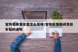 宝鸡市疫情买菜怎么买呀/宝鸡疫情期间发放补贴的通知