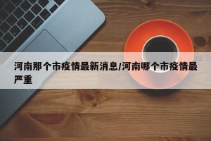 河南那个市疫情最新消息/河南哪个市疫情最严重
