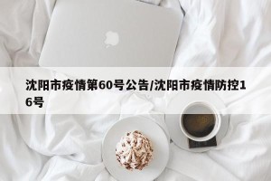 沈阳市疫情第60号公告/沈阳市疫情防控16号