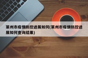 莱州市疫情防控进展如何(莱州市疫情防控进展如何查询结果)