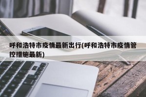 呼和浩特市疫情最新出行(呼和浩特市疫情管控措施最新)