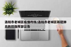 洛阳市老城区疫情咋样/洛阳市老城区新冠肺炎防控指挥部公告