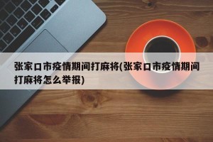 张家口市疫情期间打麻将(张家口市疫情期间打麻将怎么举报)
