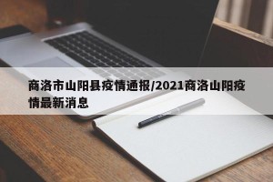 商洛市山阳县疫情通报/2021商洛山阳疫情最新消息