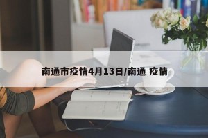 南通市疫情4月13日/南通 疫情