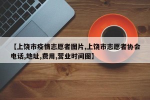【上饶市疫情志愿者图片,上饶市志愿者协会电话,地址,费用,营业时间图】