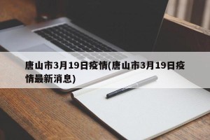 唐山市3月19日疫情(唐山市3月19日疫情最新消息)